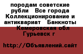 породам советские рубли - Все города Коллекционирование и антиквариат » Банкноты   . Кемеровская обл.,Гурьевск г.